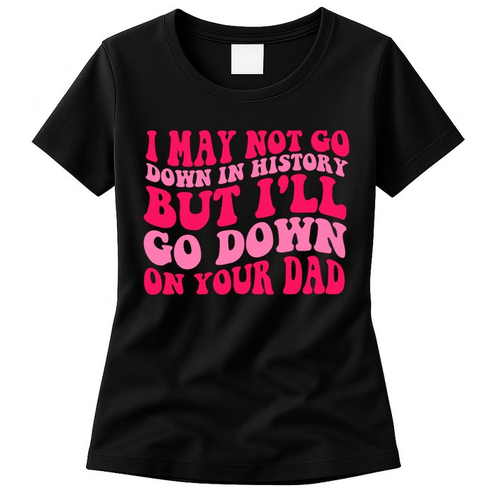 I may not go down in history but i'll go down on your dad Womens T-Shirt