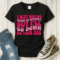 I may not go down in history but i'll go down on your dad Womens T-Shirt