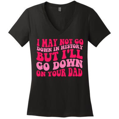 I may not go down in history but i'll go down on your dad Women's V-Neck T-Shirt