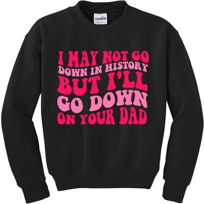 I may not go down in history but i'll go down on your dad Kids Sweatshirt