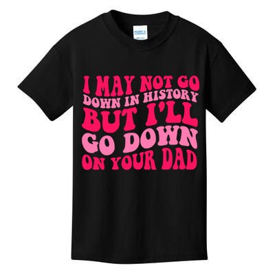 I may not go down in history but i'll go down on your dad Kids T-Shirt