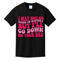 I may not go down in history but i'll go down on your dad Kids T-Shirt