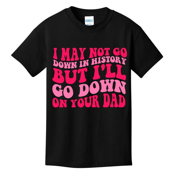 I may not go down in history but i'll go down on your dad Kids T-Shirt