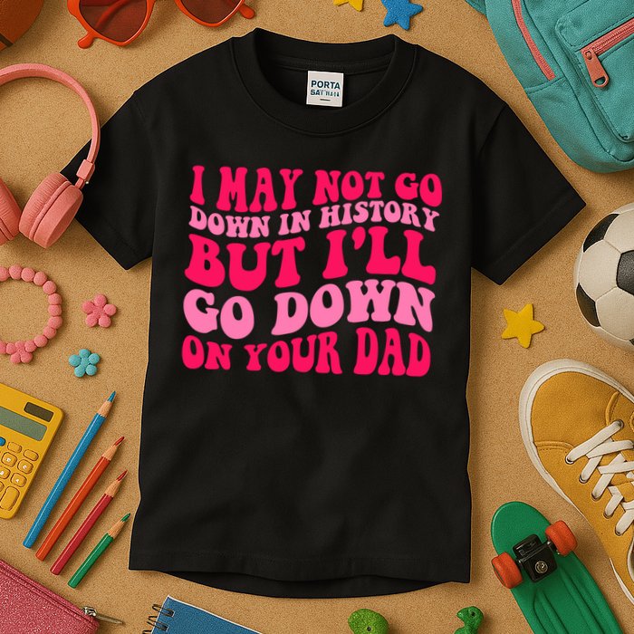 I may not go down in history but i'll go down on your dad Kids T-Shirt