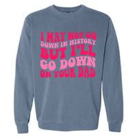 I may not go down in history but i'll go down on your dad Garment-Dyed Sweatshirt