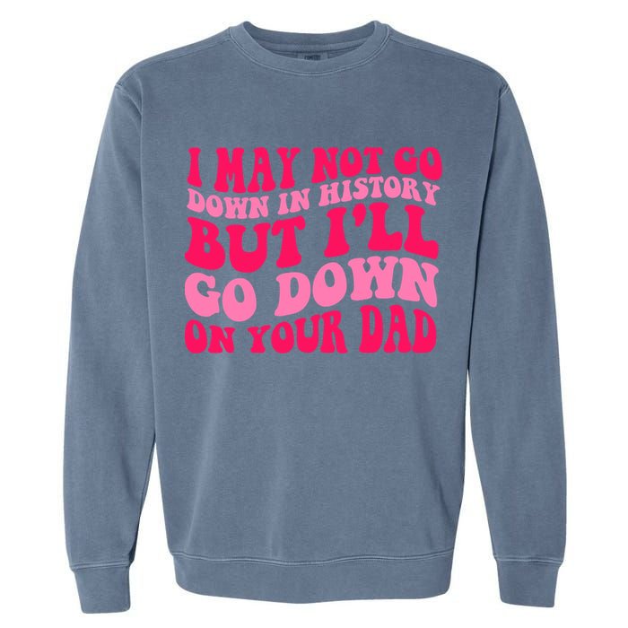 I may not go down in history but i'll go down on your dad Garment-Dyed Sweatshirt