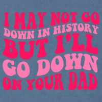 I may not go down in history but i'll go down on your dad Garment-Dyed Sweatshirt