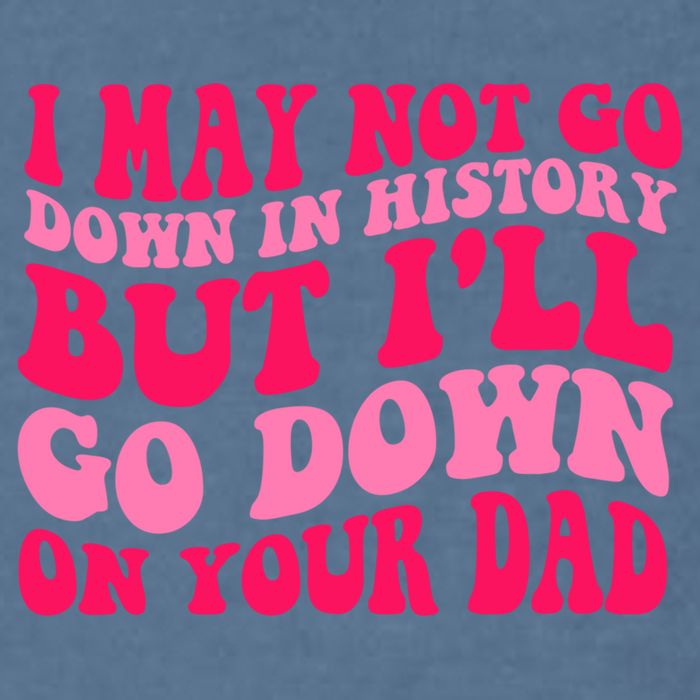 I may not go down in history but i'll go down on your dad Garment-Dyed Sweatshirt
