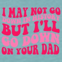 I may not go down in history but i'll go down on your dad Sueded Cloud Jersey T-Shirt