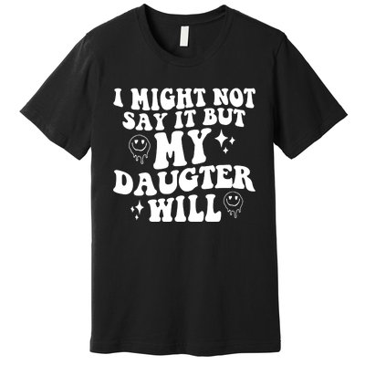 I Might Not Say It But My Daughter Will Premium T-Shirt