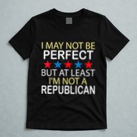 I May Not Be Perfect But At Least IM Not A Republican Funny T-Shirt