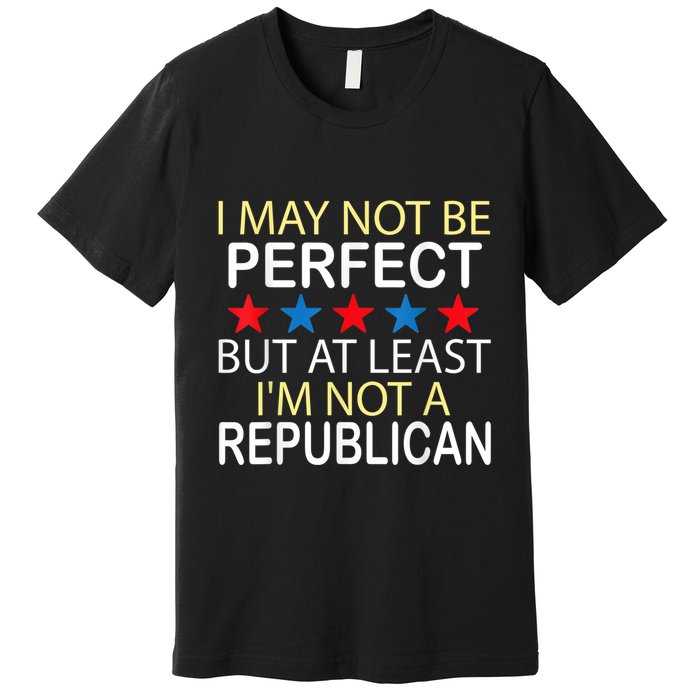 I May Not Be Perfect But At Least IM Not A Republican Funny Premium T-Shirt