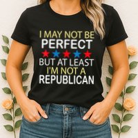I May Not Be Perfect But At Least IM Not A Republican Funny Womens T-Shirt