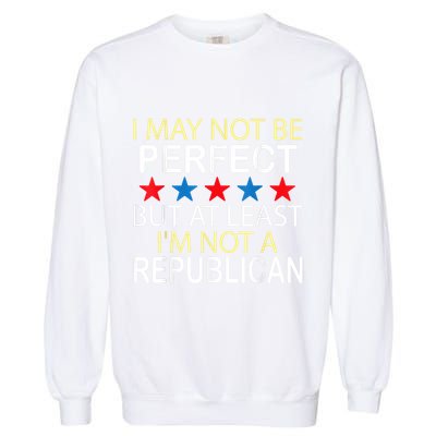 I May Not Be Perfect But At Least IM Not A Republican Funny Garment-Dyed Sweatshirt