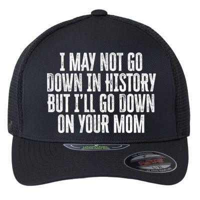 I May Not Go Down In History But I'll Go Down On Your Mom Flexfit Unipanel Trucker Cap