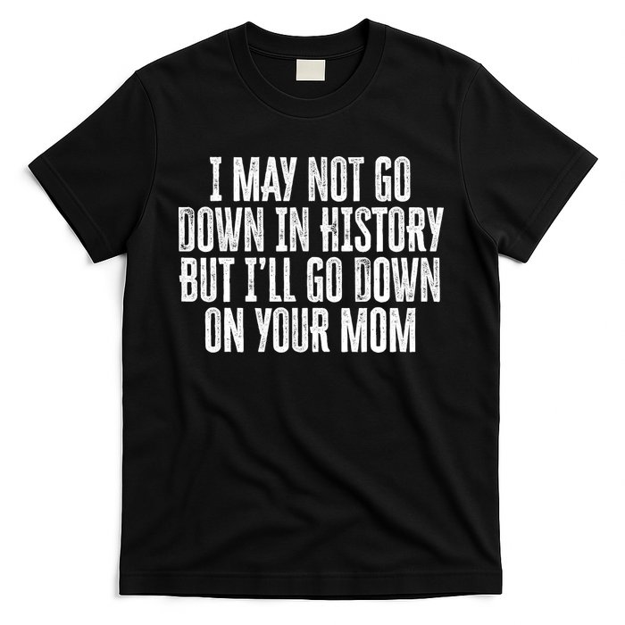 I May Not Go Down In History But I'll Go Down On Your Mom T-Shirt