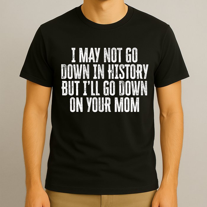 I May Not Go Down In History But I'll Go Down On Your Mom T-Shirt