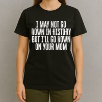 I May Not Go Down In History But I'll Go Down On Your Mom T-Shirt