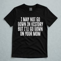 I May Not Go Down In History But I'll Go Down On Your Mom T-Shirt