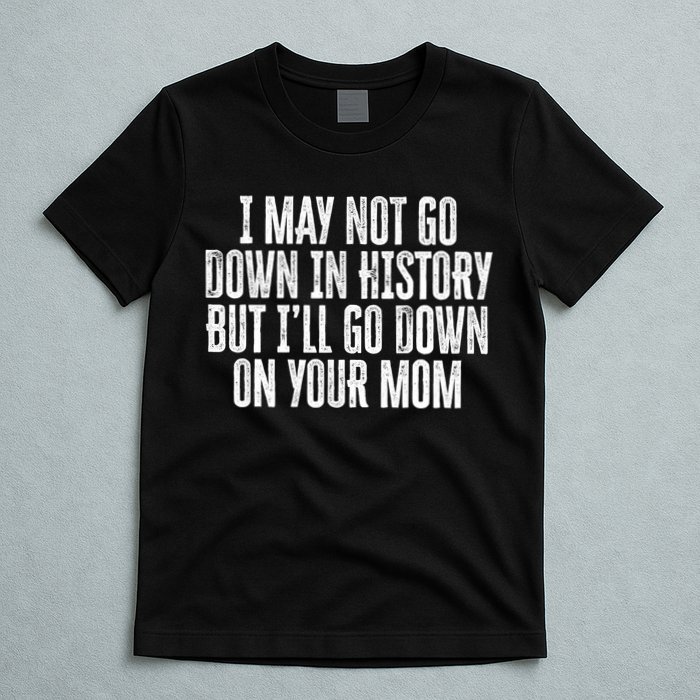 I May Not Go Down In History But I'll Go Down On Your Mom T-Shirt
