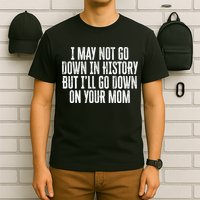 I May Not Go Down In History But I'll Go Down On Your Mom T-Shirt