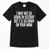 I May Not Go Down In History But I'll Go Down On Your Mom Tall T-Shirt