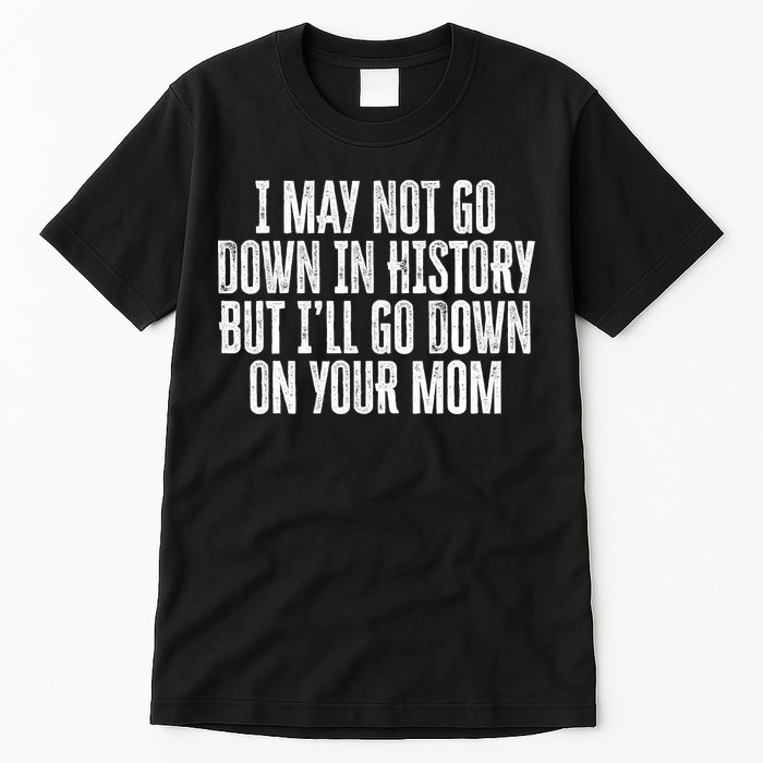 I May Not Go Down In History But I'll Go Down On Your Mom Tall T-Shirt