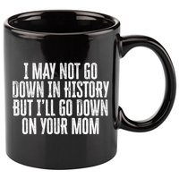 I May Not Go Down In History But I'll Go Down On Your Mom 11oz C Handle Ceramic Mug