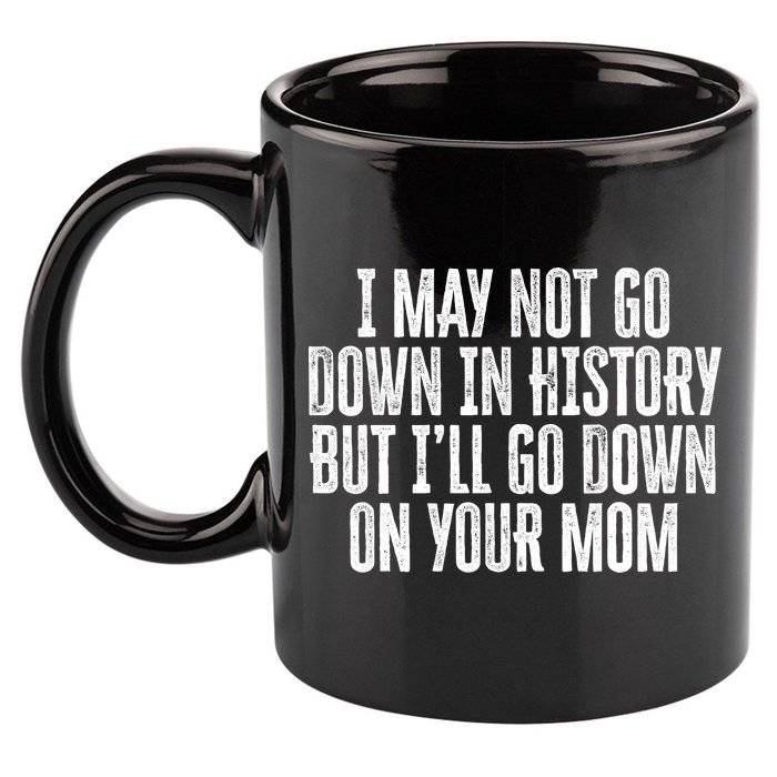 I May Not Go Down In History But I'll Go Down On Your Mom 11oz C Handle Ceramic Mug