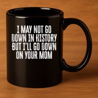I May Not Go Down In History But I'll Go Down On Your Mom 11oz C Handle Ceramic Mug