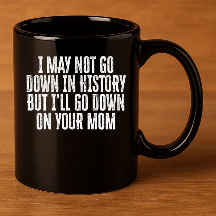 I May Not Go Down In History But I'll Go Down On Your Mom 11oz C Handle Ceramic Mug