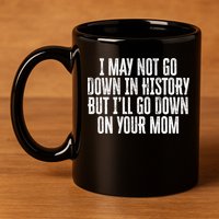 I May Not Go Down In History But I'll Go Down On Your Mom 11oz C Handle Ceramic Mug
