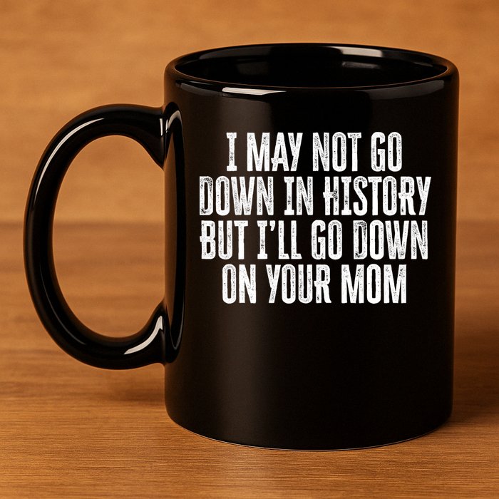 I May Not Go Down In History But I'll Go Down On Your Mom 11oz C Handle Ceramic Mug