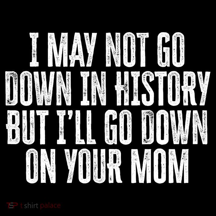 I May Not Go Down In History But I'll Go Down On Your Mom Bag
