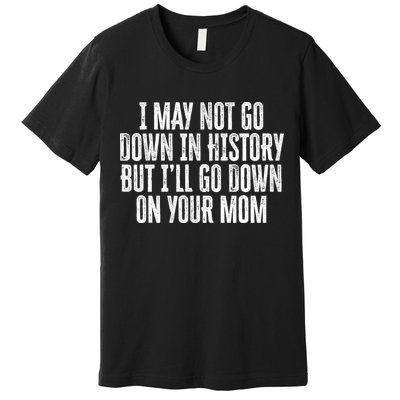 I May Not Go Down In History But I'll Go Down On Your Mom Premium T-Shirt