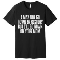 I May Not Go Down In History But I'll Go Down On Your Mom Premium T-Shirt