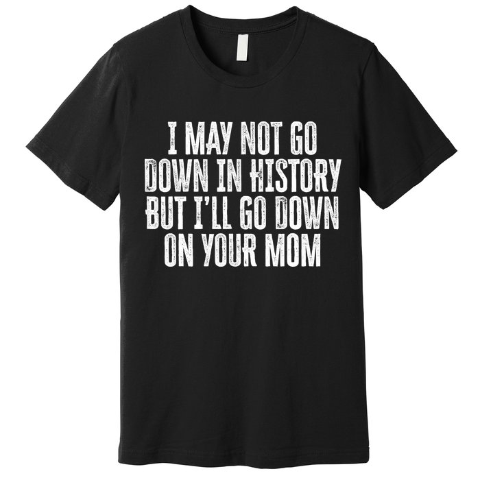 I May Not Go Down In History But I'll Go Down On Your Mom Premium T-Shirt