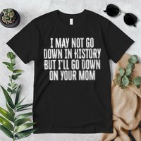 I May Not Go Down In History But I'll Go Down On Your Mom Premium T-Shirt