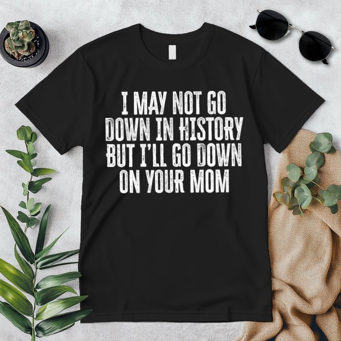 I May Not Go Down In History But I'll Go Down On Your Mom Premium T-Shirt