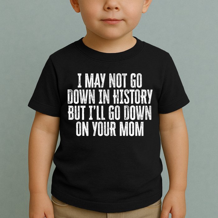 I May Not Go Down In History But I'll Go Down On Your Mom Toddler T-Shirt