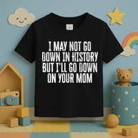 I May Not Go Down In History But I'll Go Down On Your Mom Toddler T-Shirt