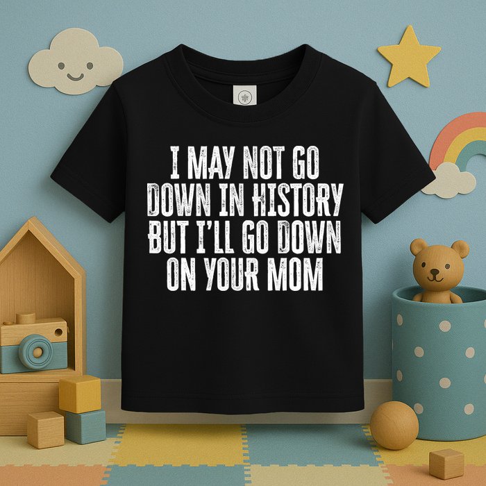 I May Not Go Down In History But I'll Go Down On Your Mom Toddler T-Shirt