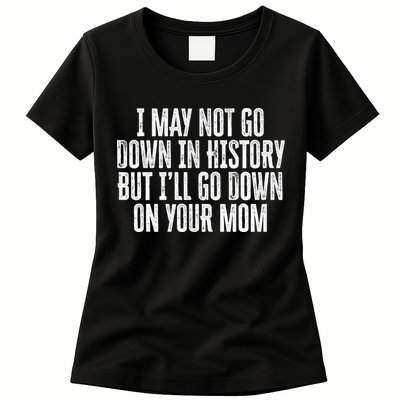 I May Not Go Down In History But I'll Go Down On Your Mom Womens T-Shirt