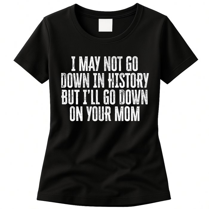I May Not Go Down In History But I'll Go Down On Your Mom Womens T-Shirt