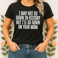 I May Not Go Down In History But I'll Go Down On Your Mom Womens T-Shirt
