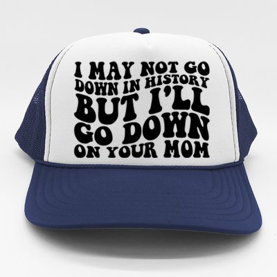 I May Not Go Down In History But Ill Go Down On Your Mom Trucker Hat