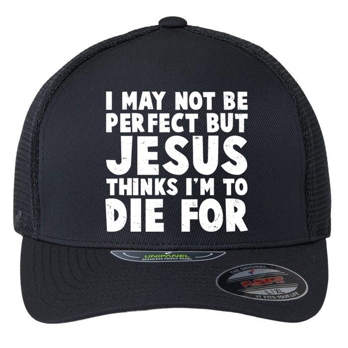 I May Not Be Perfect But Jesus Think Im To Die For Flexfit Unipanel Trucker Cap