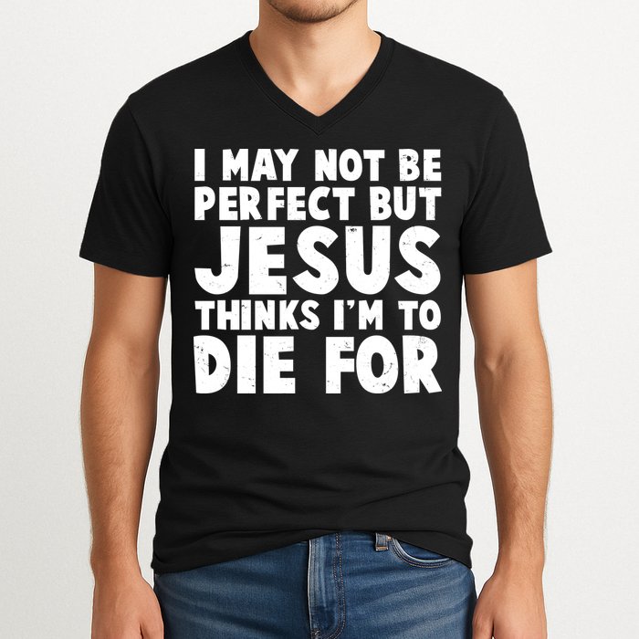 I May Not Be Perfect But Jesus Think Im To Die For V-Neck T-Shirt