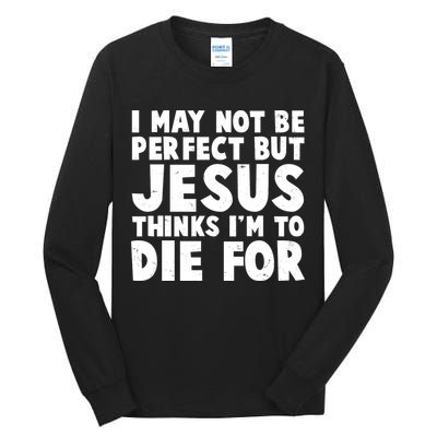 I May Not Be Perfect But Jesus Think Im To Die For Tall Long Sleeve T-Shirt