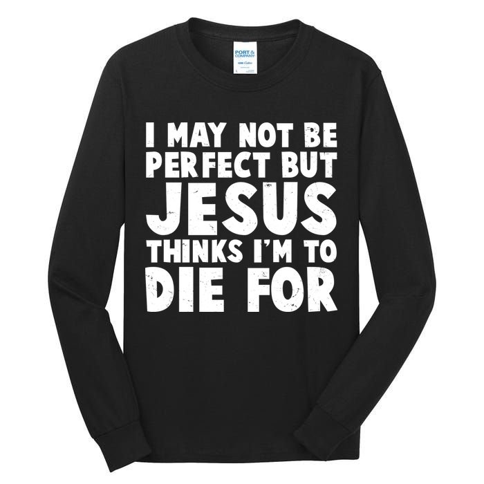I May Not Be Perfect But Jesus Think Im To Die For Tall Long Sleeve T-Shirt